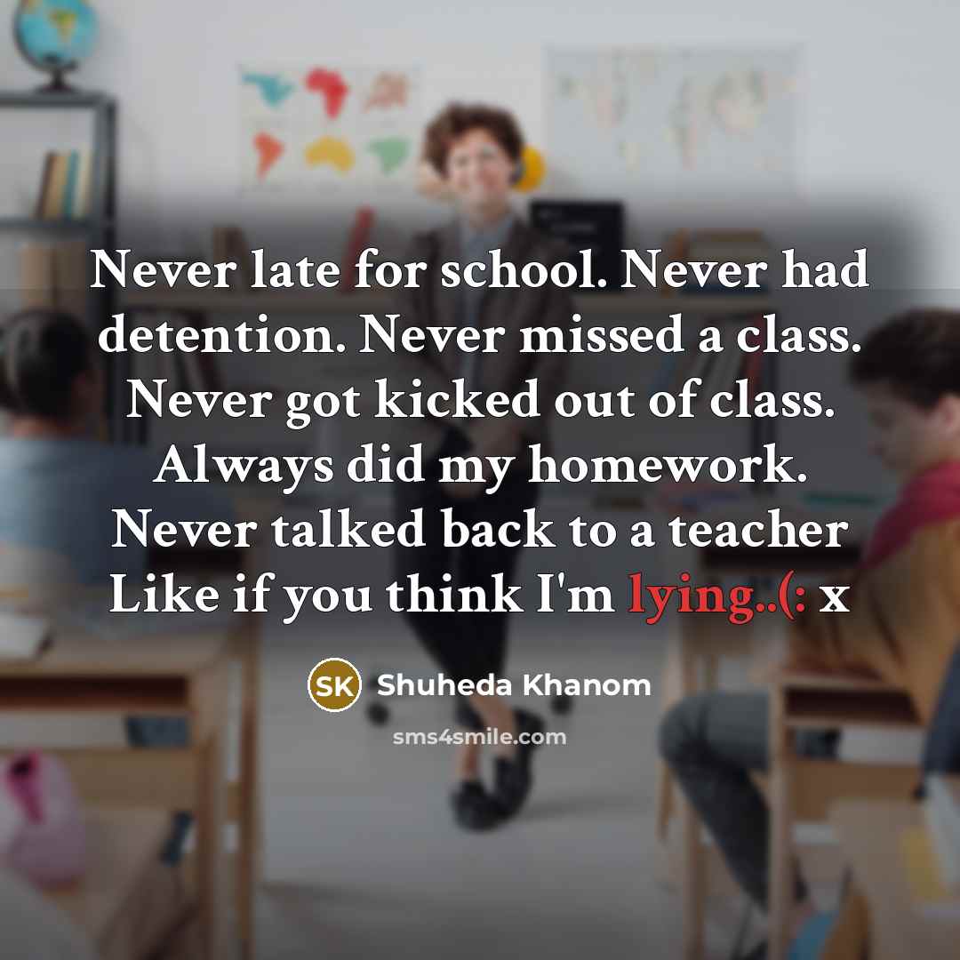 “Never late for school. Never had detention. Never missed a class. Never got kicked out of class. Always did my homework. Never talked back to a teacher Like if you think I'm lying..(: x” quote by Shuheda Khanom