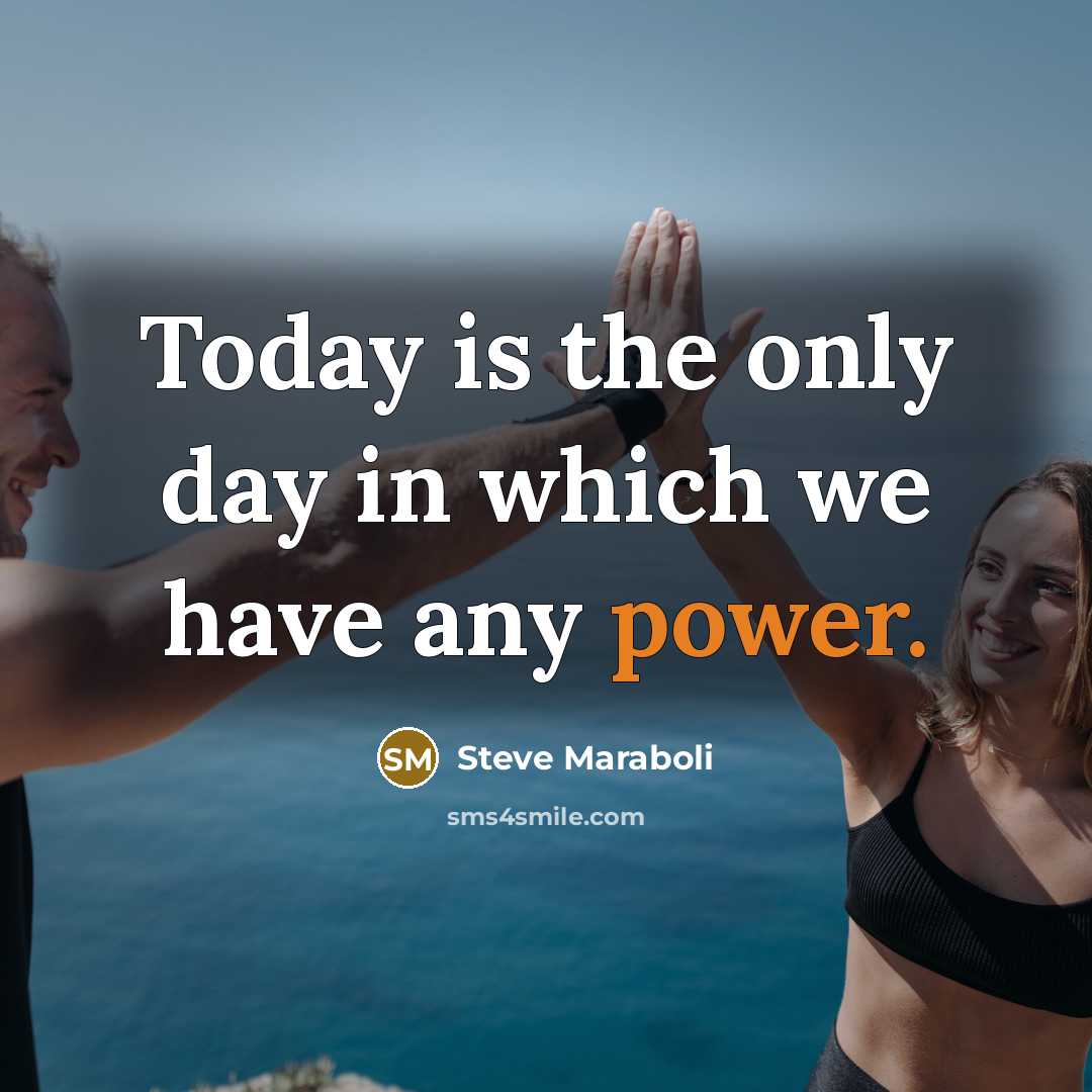 “Today is the only day in which we have any…” quote by Steve Maraboli