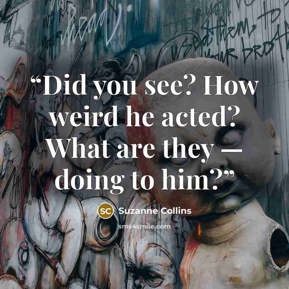 “Did you see? How weird he acted? What are they — doing to him?” quote by Suzanne Collins