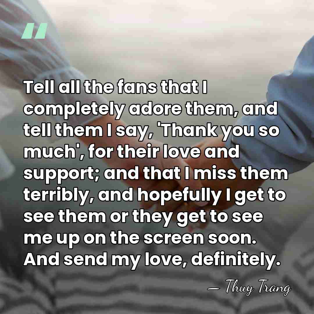 Tell all the fans that I completely adore them, and tell them&hellip; - Thuy Trang
