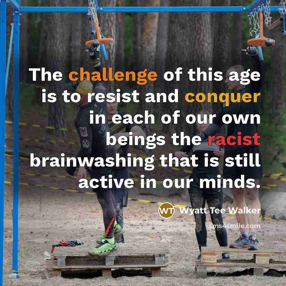 “The challenge of this age is to resist and conquer in each of our own beings the racist brainwashing that is still active in our minds.” quote by Wyatt Tee Walker