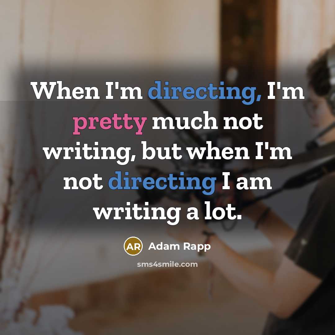 “When I'm directing, I'm pretty much not writing, but when I'm not directing I am writing a lot.” quote by Adam Rapp