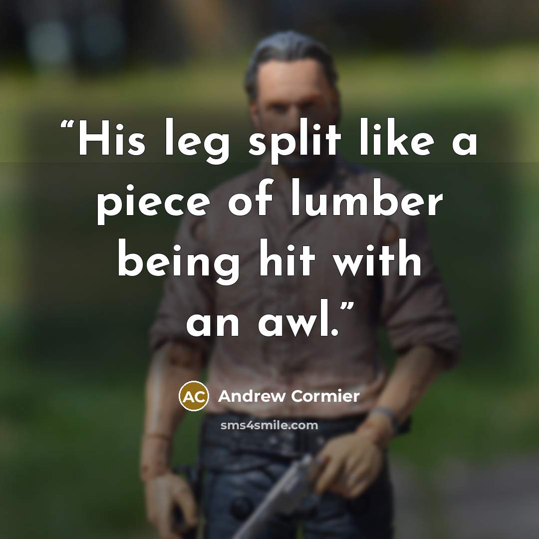 “His leg split like a piece of lumber being hit with an awl.” quote by Andrew Cormier