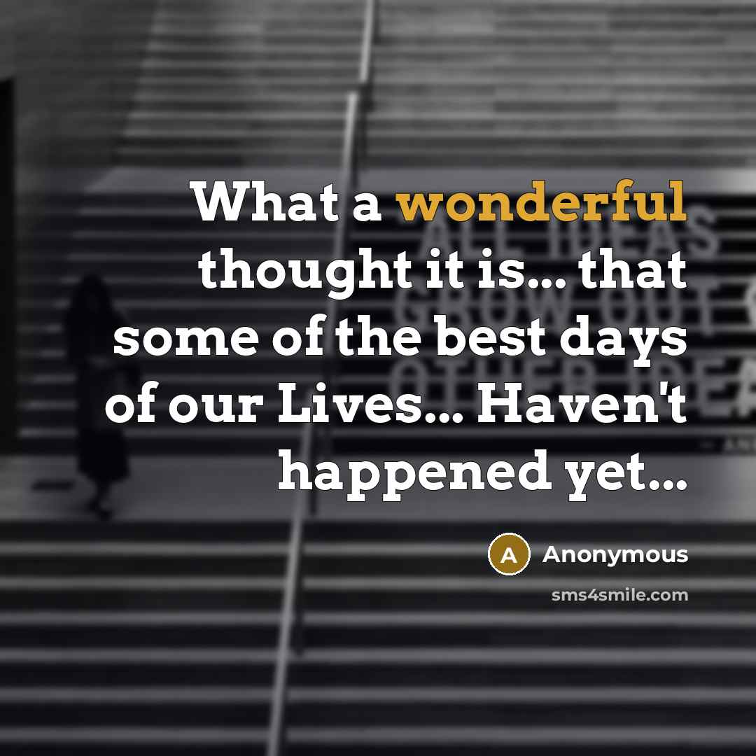 “What a wonderful thought it is... that some of the best days of our Lives... Haven't happened yet...” quote by Anonymous