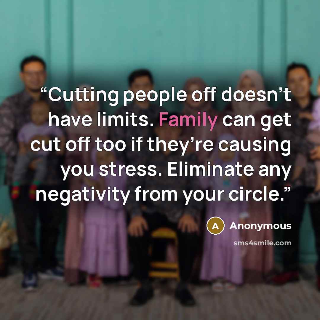 “Cutting people off doesn’t have limits. Family can get cut off too if they’re causing you stress. Eliminate any negativity from your circle.” quote by Anonymous
