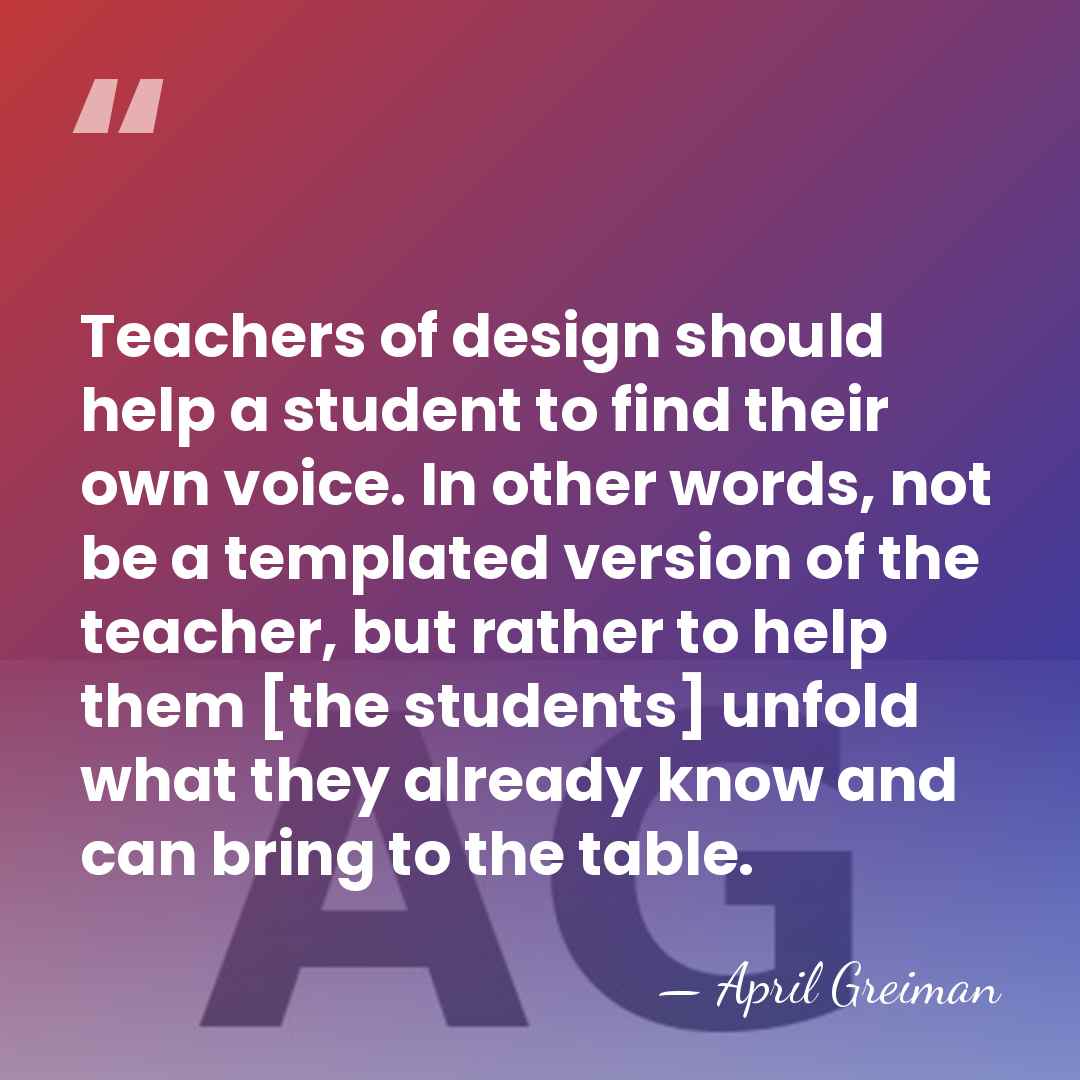 Teachers of design should help a student to find their own voice.&hellip; - April Greiman