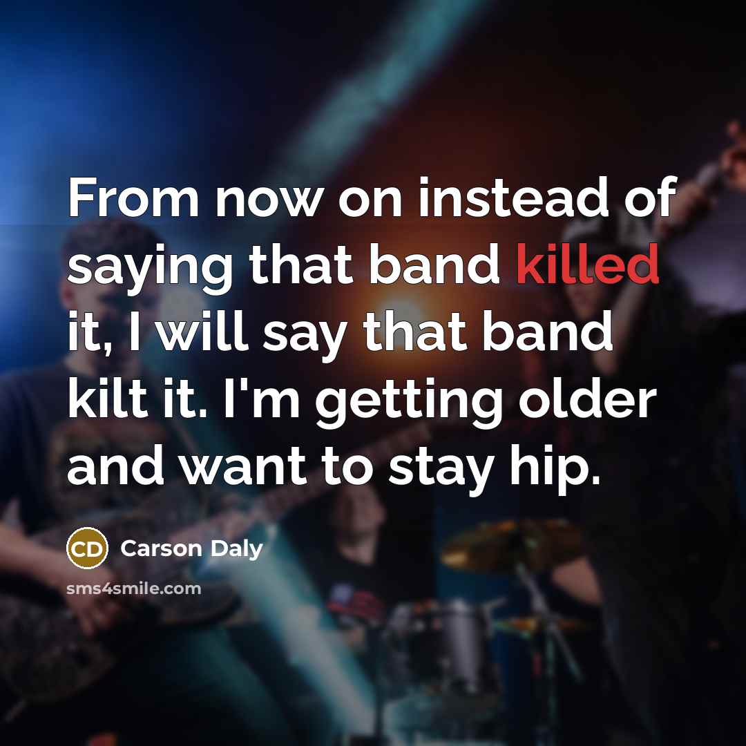 “From now on instead of saying that band killed it, I will say that band kilt it. I'm getting older and want to stay hip.” quote by Carson Daly