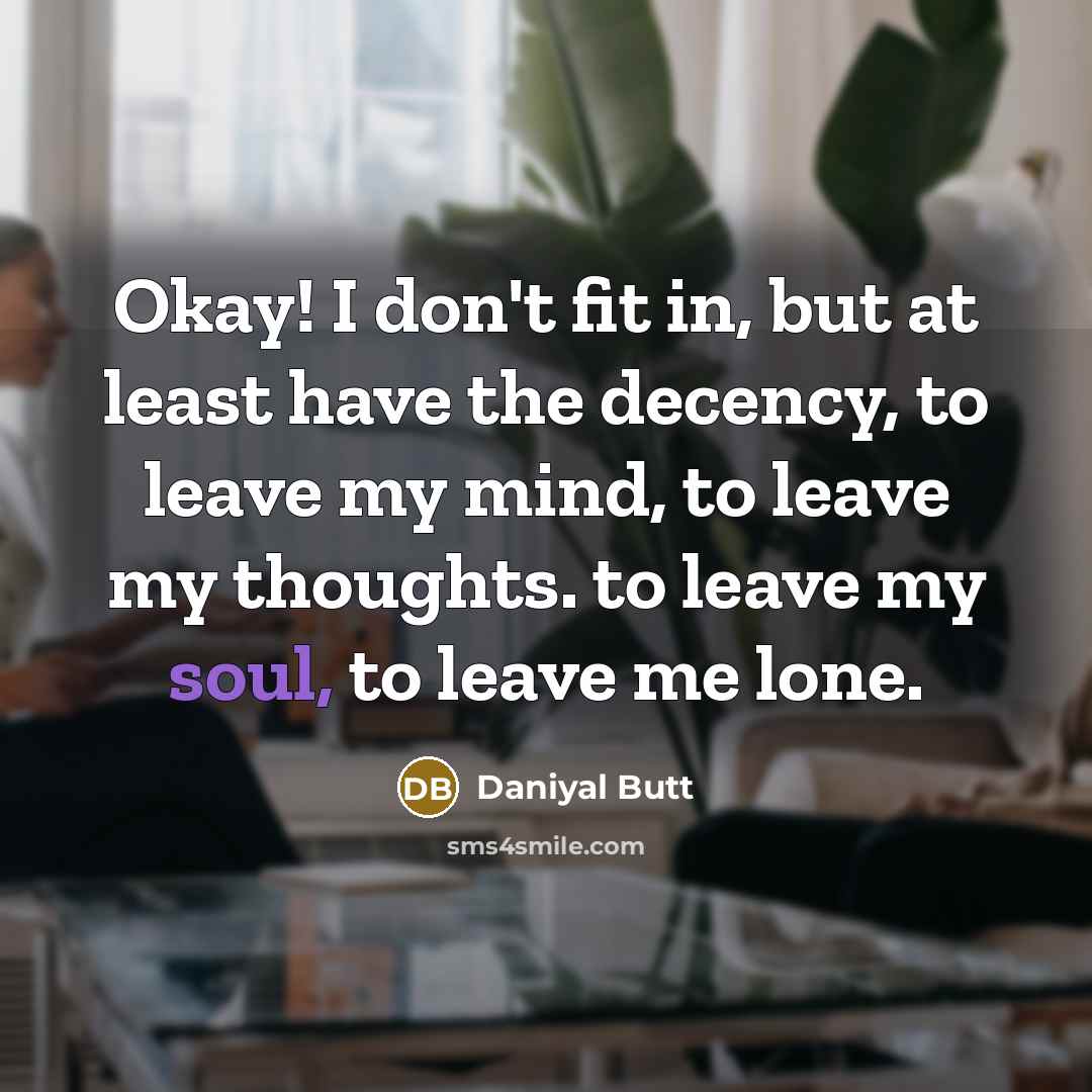 “Okay! I don't fit in, but at least have the decency, to leave my mind, to leave my thoughts. to leave my soul, to leave me lone.” quote by Daniyal Butt