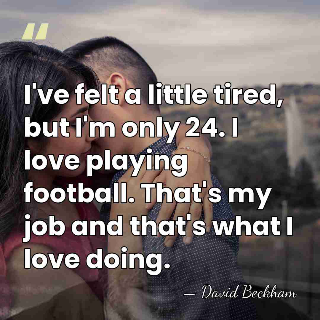 I've felt a little tired, but I'm only 24. I love playing&hellip; - David Beckham