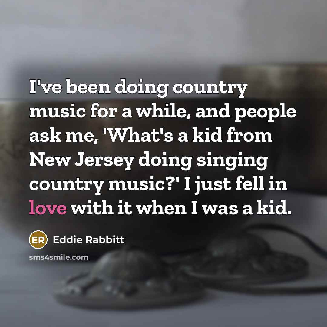 “I've been doing country music for a while, and people ask me, 'What's a kid from New Jersey doing singing country music?' I just fell in love with it when I was a kid.” quote by Eddie Rabbitt