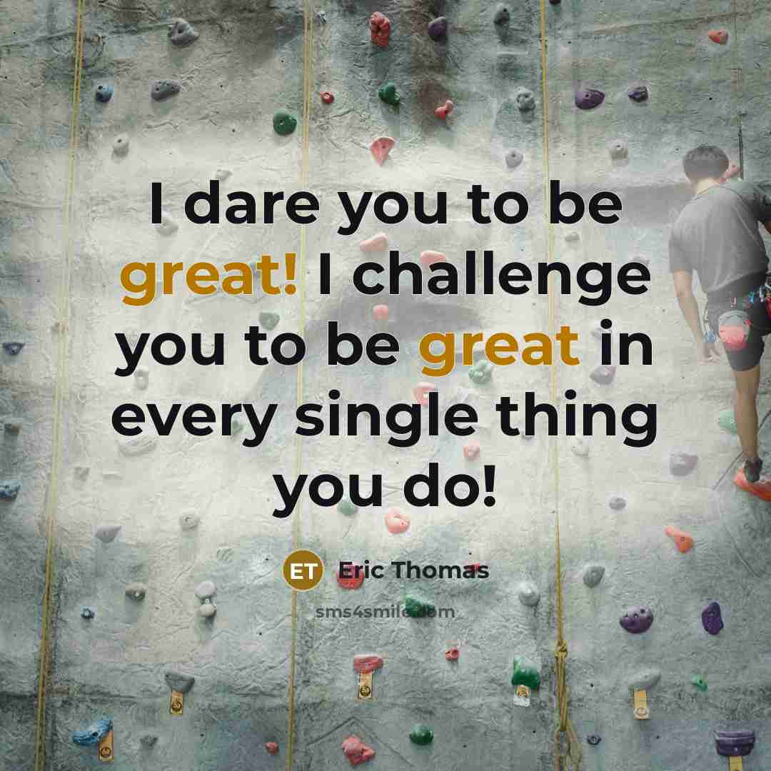 “I dare you to be great! I challenge you to…” quote by Eric Thomas