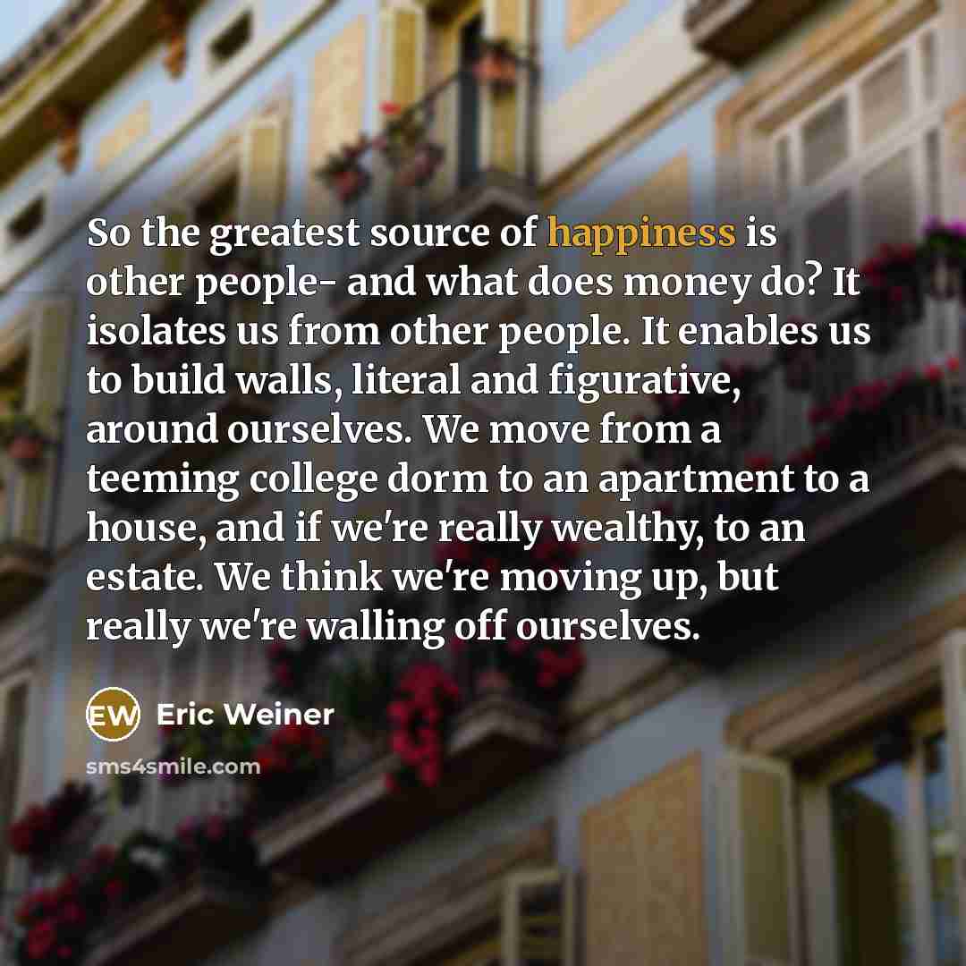 “So the greatest source of happiness is other people- and…” quote by Eric Weiner