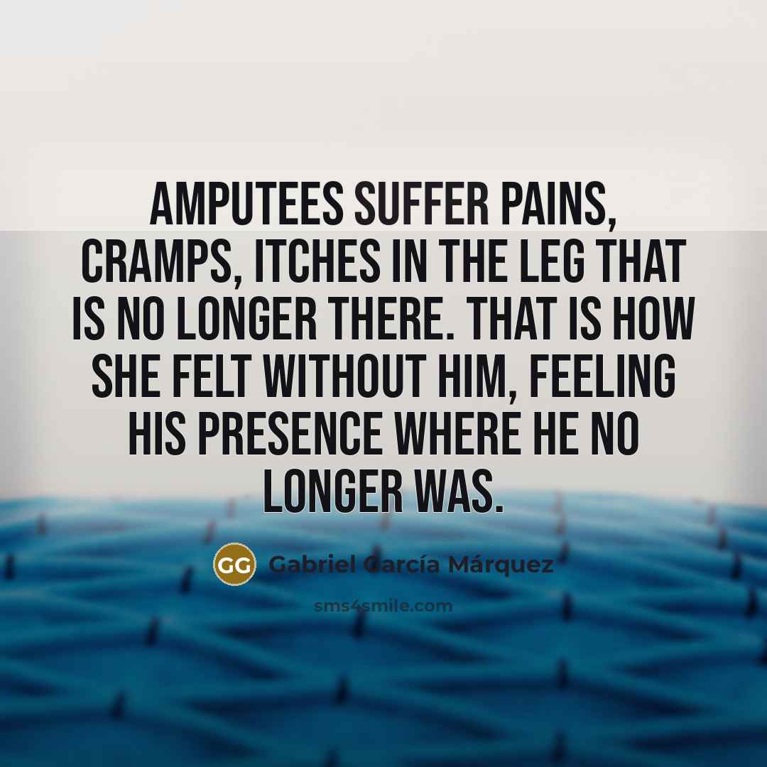“Amputees suffer pains, cramps, itches in the leg that is…” quote by Gabriel Garcia Marquez