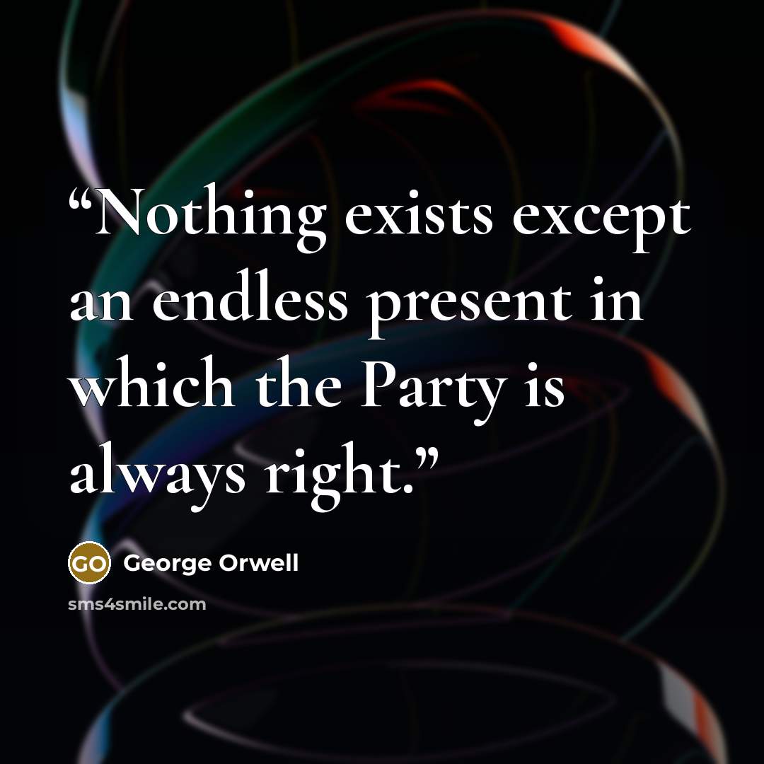 “Nothing exists except an endless present in which the Party is always right.” quote by George Orwell