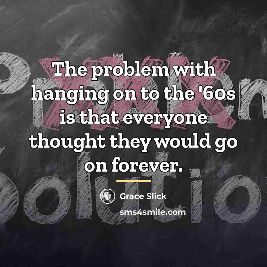 “The problem with hanging on to the '60s is that…” quote by Grace Slick