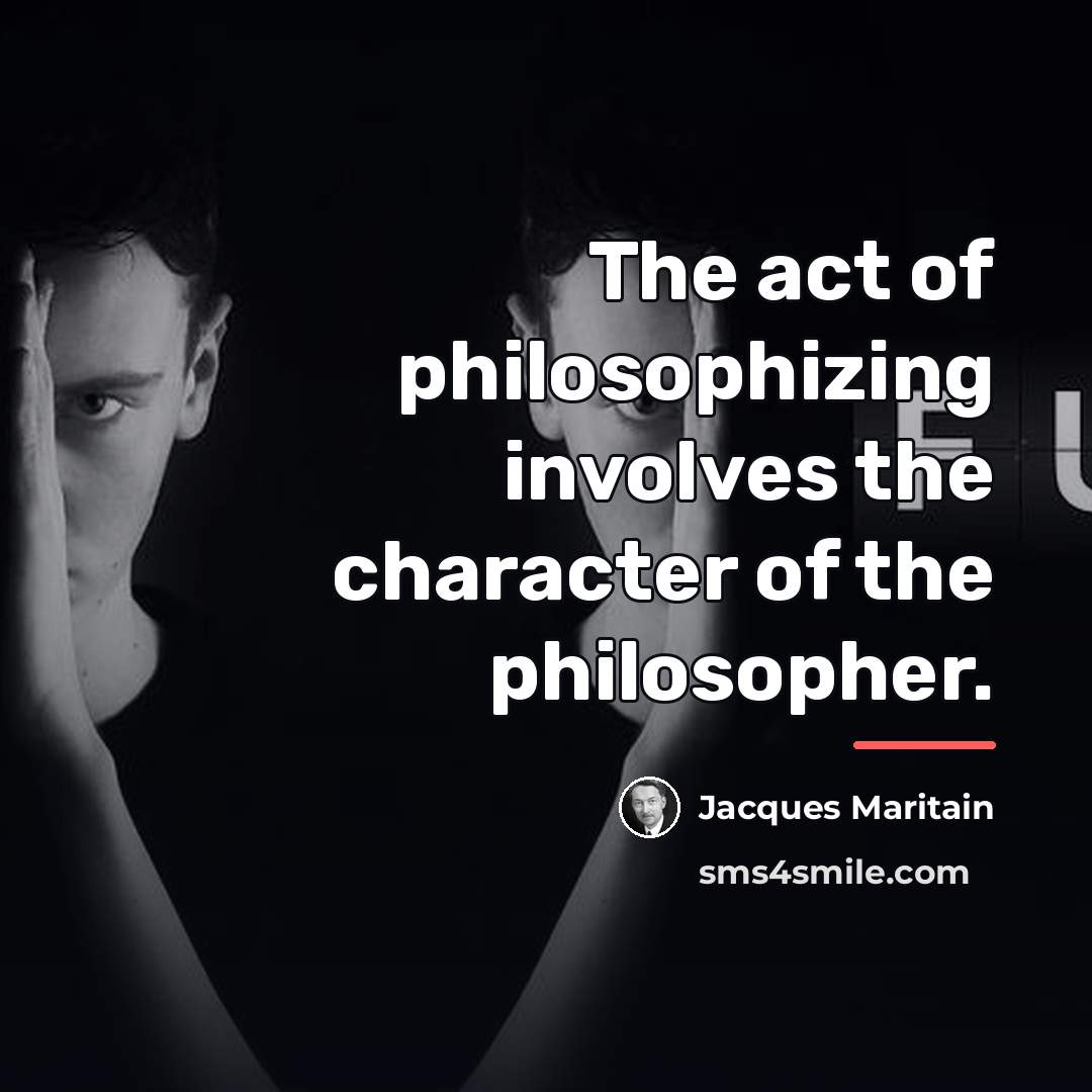 “The act of philosophizing involves the character of the philosopher.…” quote by Jacques Maritain