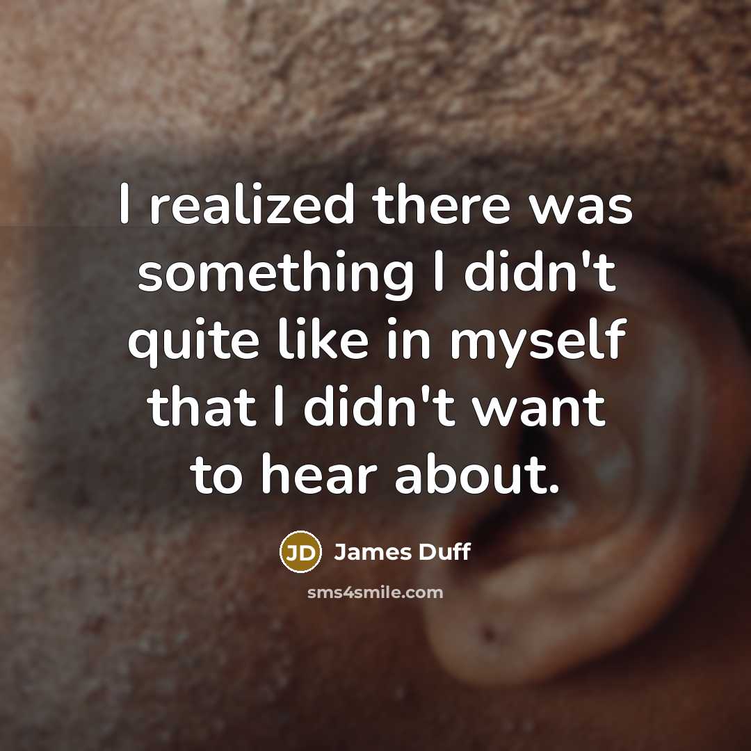 “I realized there was something I didn't quite like in myself that I didn't want to hear about.” quote by James Duff