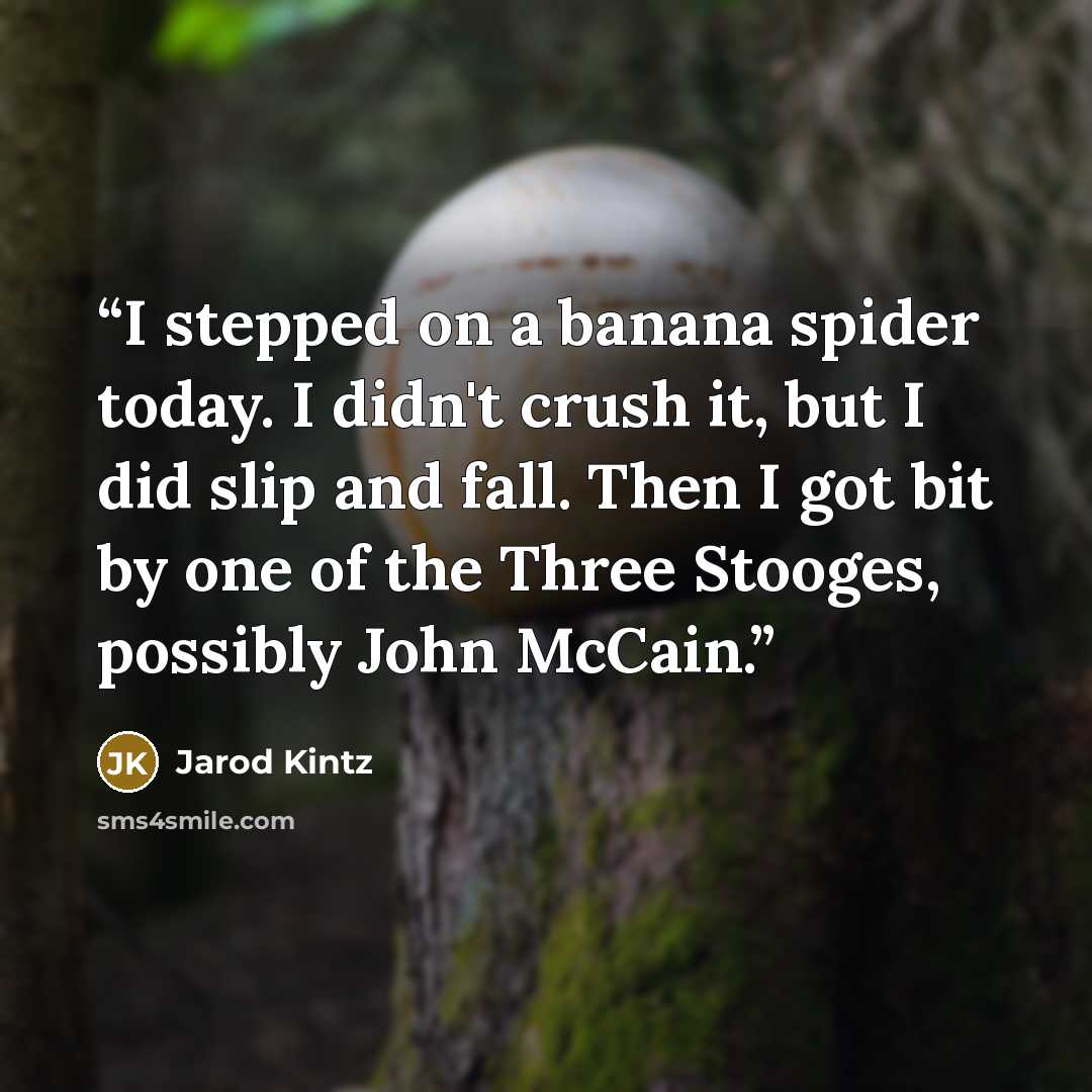 “I stepped on a banana spider today. I didn't crush it, but I did slip and fall. Then I got bit by one of the Three Stooges, possibly John McCain.” quote by Jarod Kintz