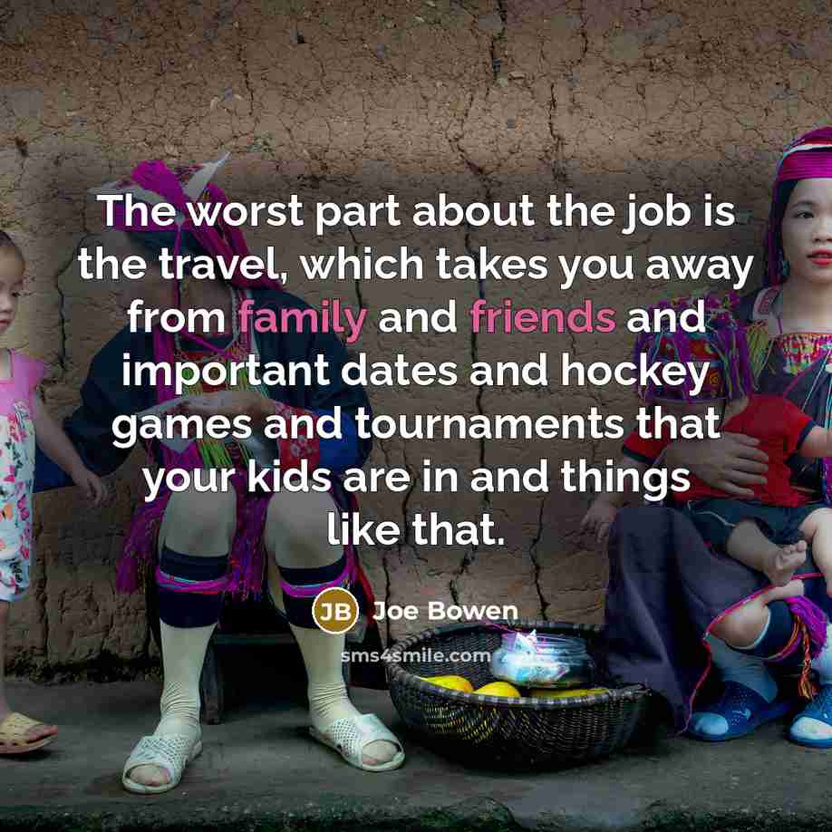 “The worst part about the job is the travel, which takes you away from family and friends and important dates and hockey games and tournaments that your kids are in and things like that.” quote by Joe Bowen