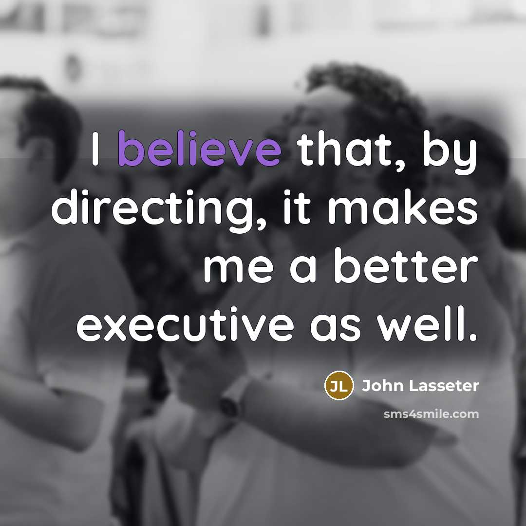 “I believe that, by directing, it makes me a better…” quote by John Lasseter
