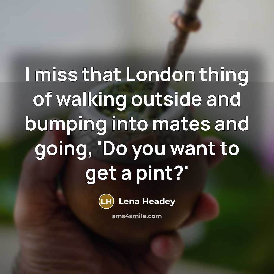 “I miss that London thing of walking outside and bumping…” quote by Lena Headey