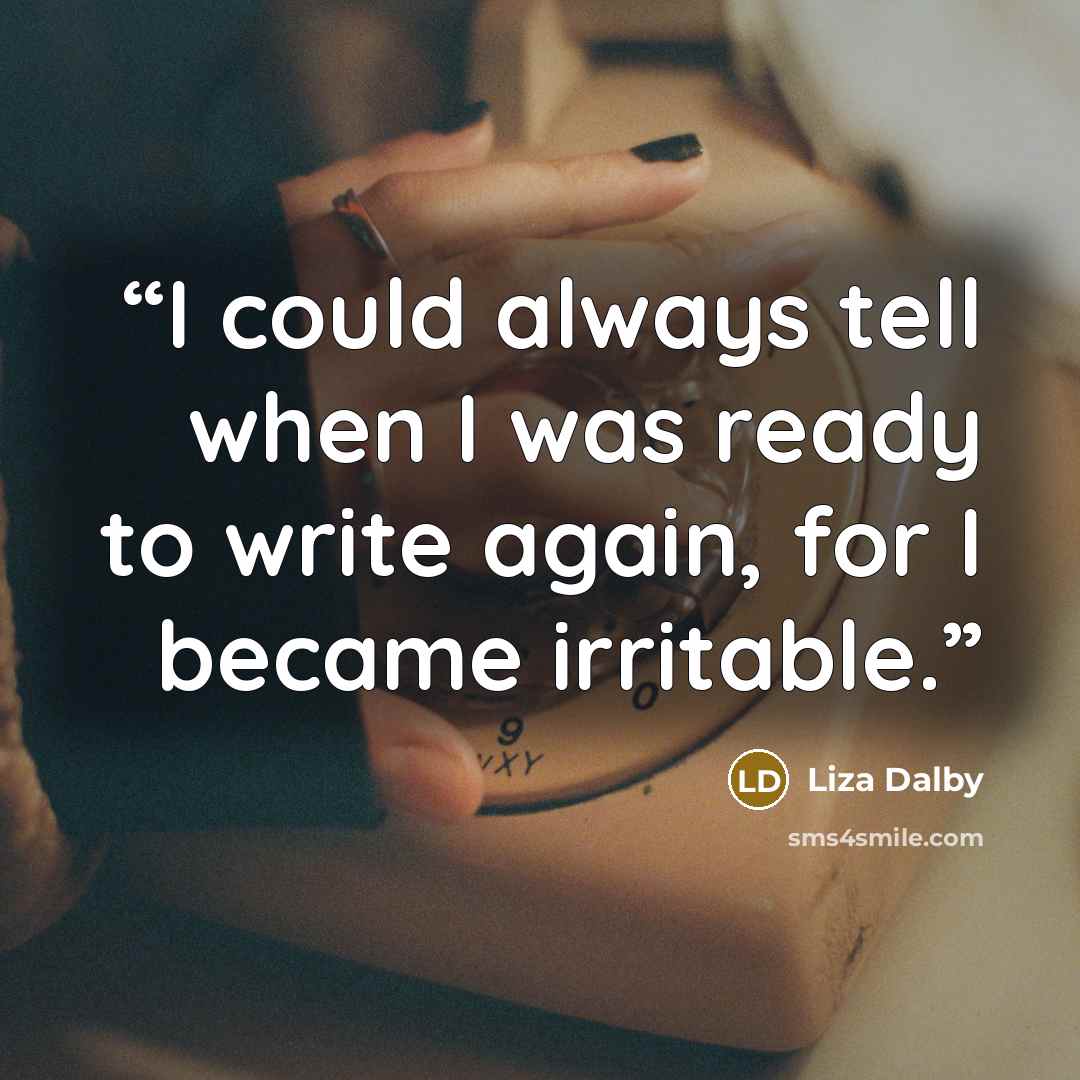 “I could always tell when I was ready to write again, for I became irritable.” quote by Liza Dalby
