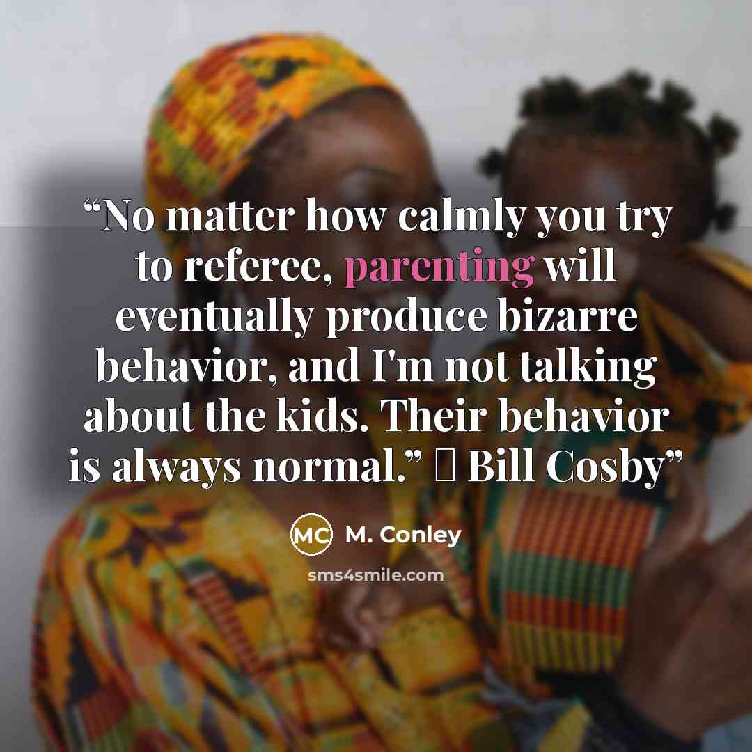 “No matter how calmly you try to referee, parenting will eventually produce bizarre behavior, and I'm not talking about the kids. Their behavior is always normal.” ― Bill Cosby” quote by M. Conley