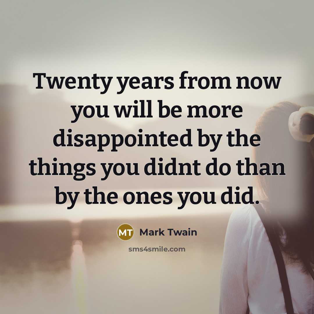 “Twenty years from now you will be more disappointed by the things you didnt do than by the ones you did.” quote by Mark Twain