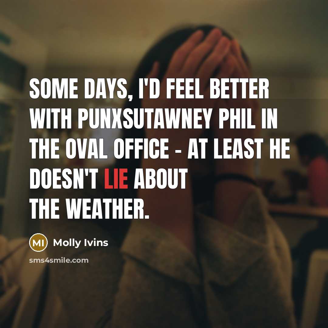 “Some days, I'd feel better with Punxsutawney Phil in the…” quote by Molly Ivins