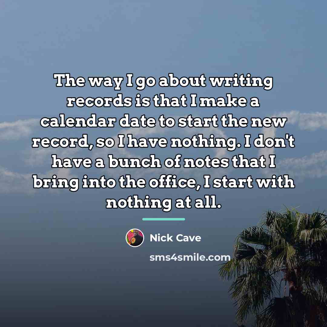 “The way I go about writing records is that I…” quote by Nick Cave
