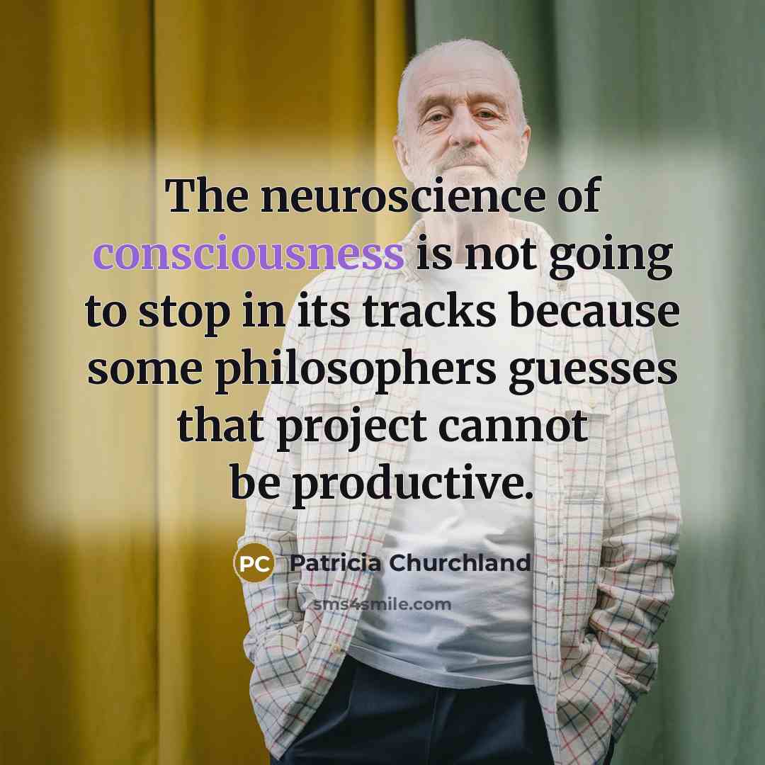 “The neuroscience of consciousness is not going to stop in…” quote by Patricia Churchland