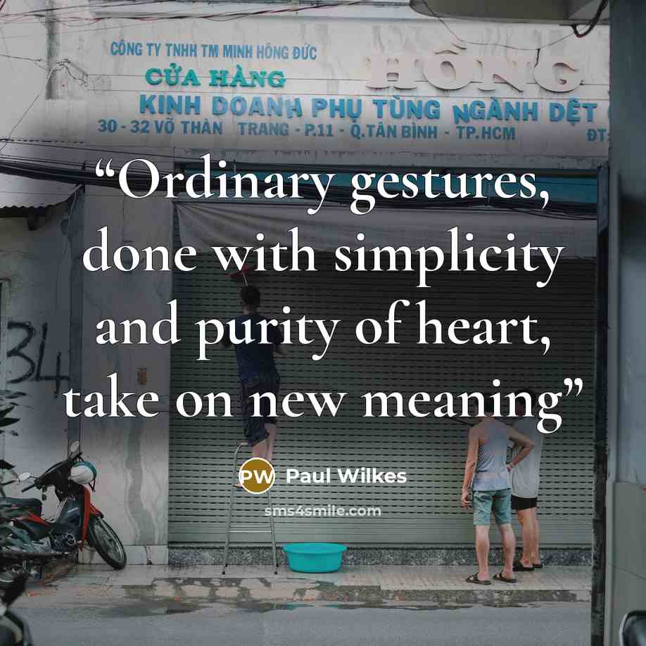 “Ordinary gestures, done with simplicity and purity of heart, take on new meaning” quote by Paul Wilkes