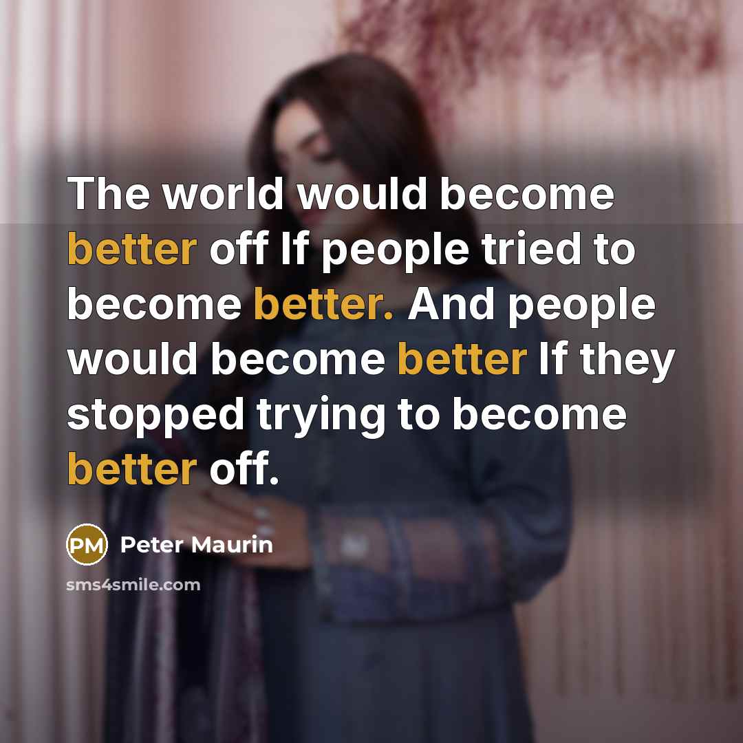 “The world would become better off If people tried to become better. And people would become better If they stopped trying to become better off.” quote by Peter Maurin