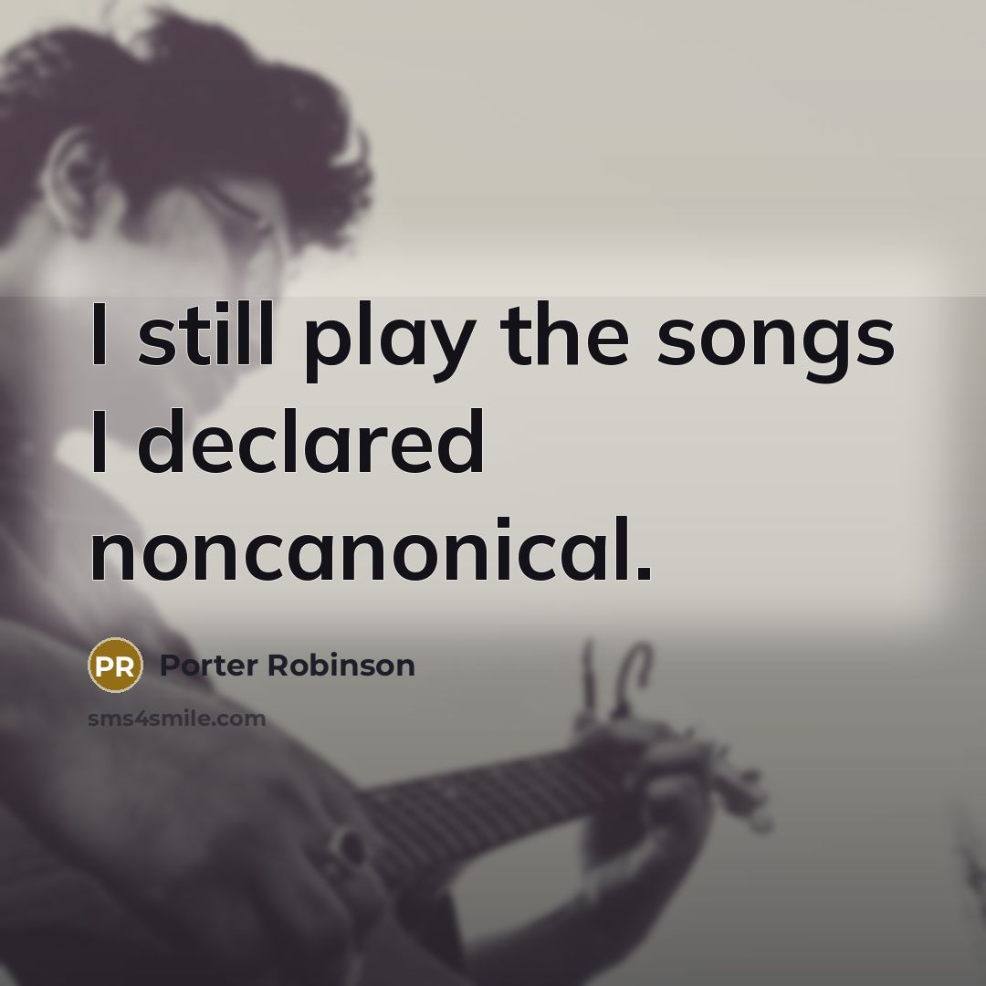 “I still play the songs I declared noncanonical.…” quote by Porter Robinson