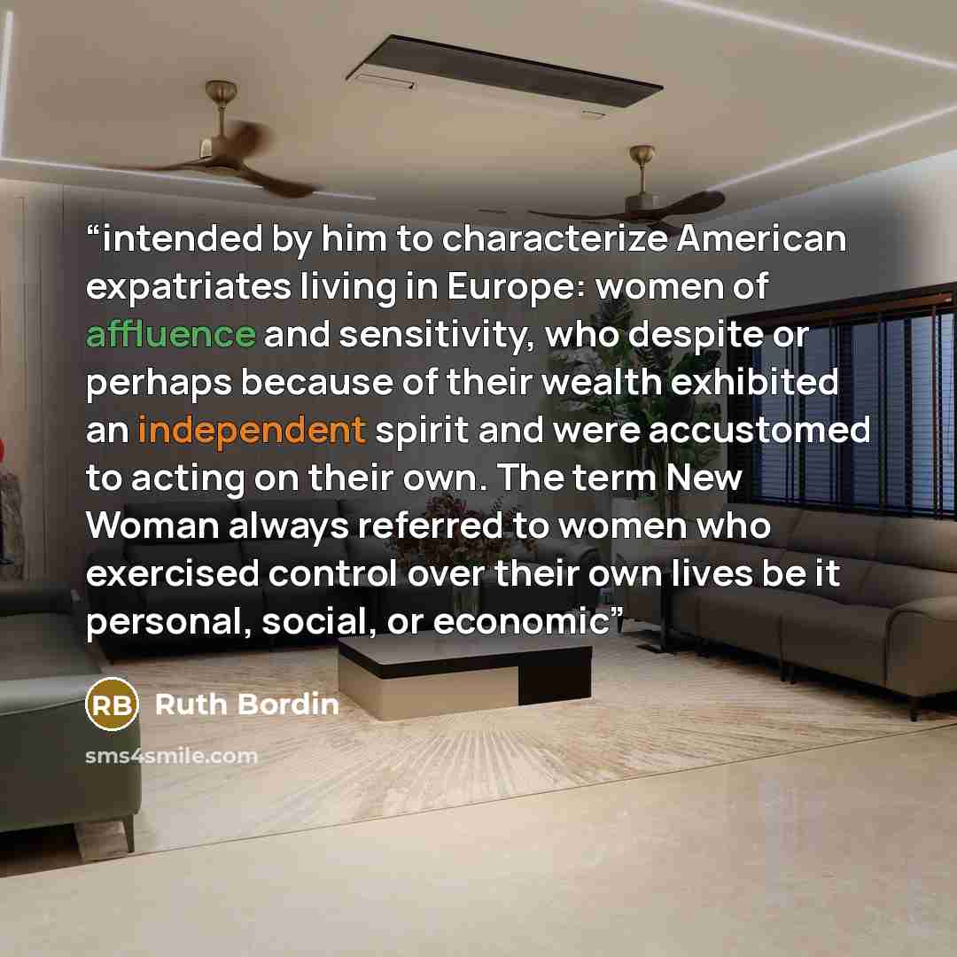 “intended by him to characterize American expatriates living in Europe: women of affluence and sensitivity, who despite or perhaps because of their wealth exhibited an independent spirit and were accustomed to acting on their own. The term New Woman always referred to women who exercised control…” quote by Ruth Bordin