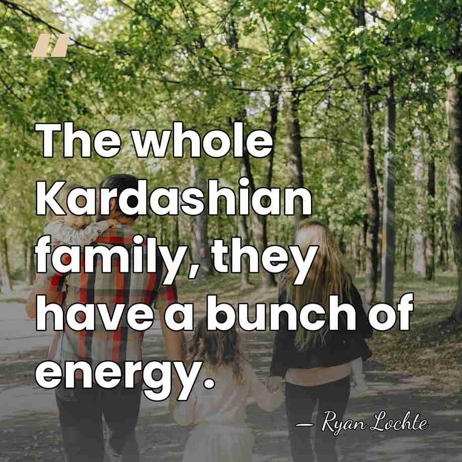 The whole Kardashian family, they have a bunch of energy. - Ryan Lochte