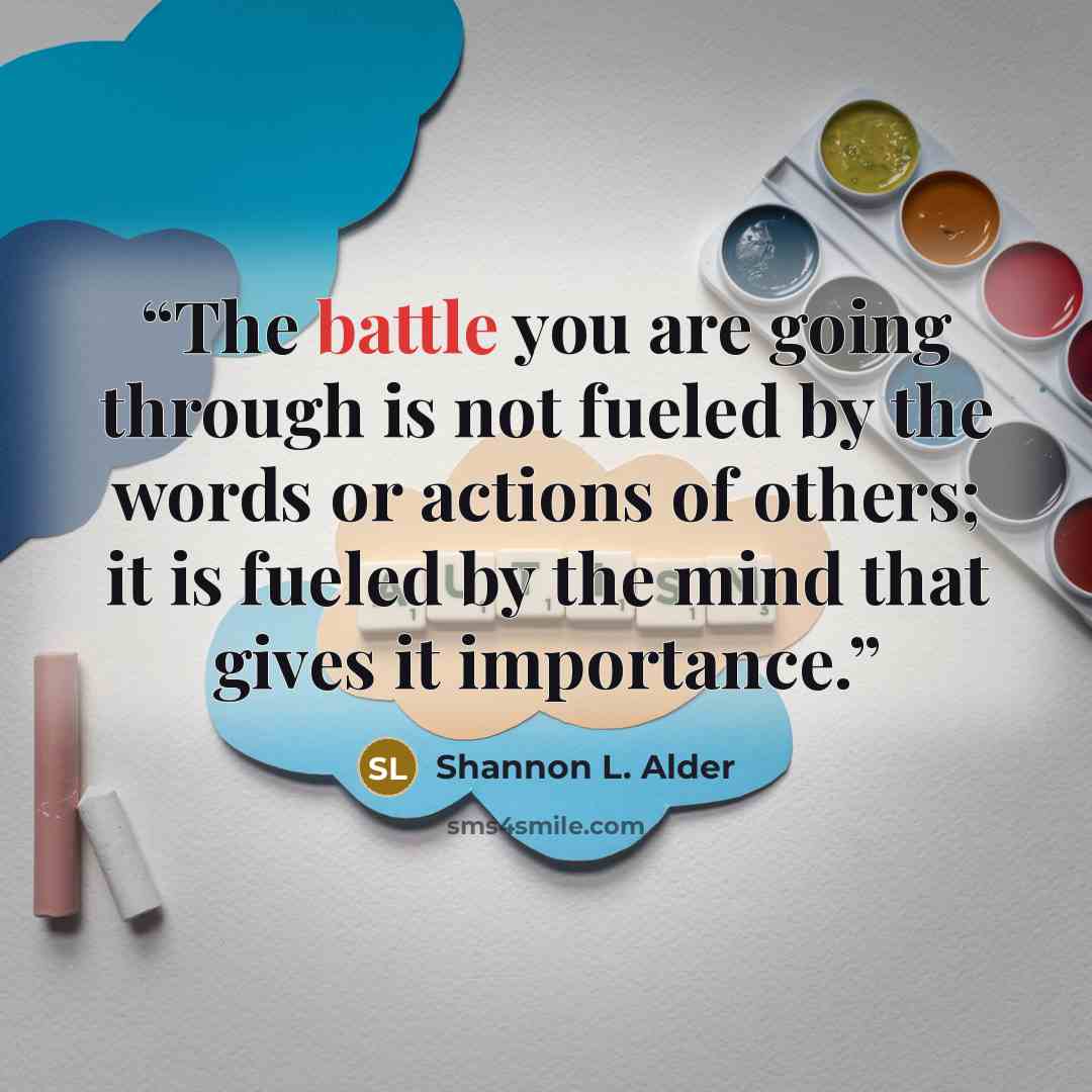 “The battle you are going through is not fueled by the words or actions of others; it is fueled by the mind that gives it importance.” quote by Shannon L. Alder