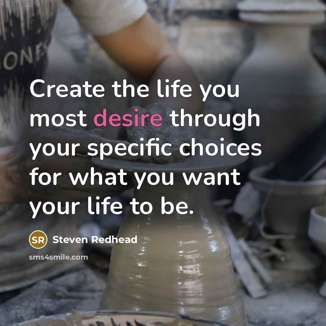 “Create the life you most desire through your specific choices for what you want your life to be.” quote by Steven Redhead