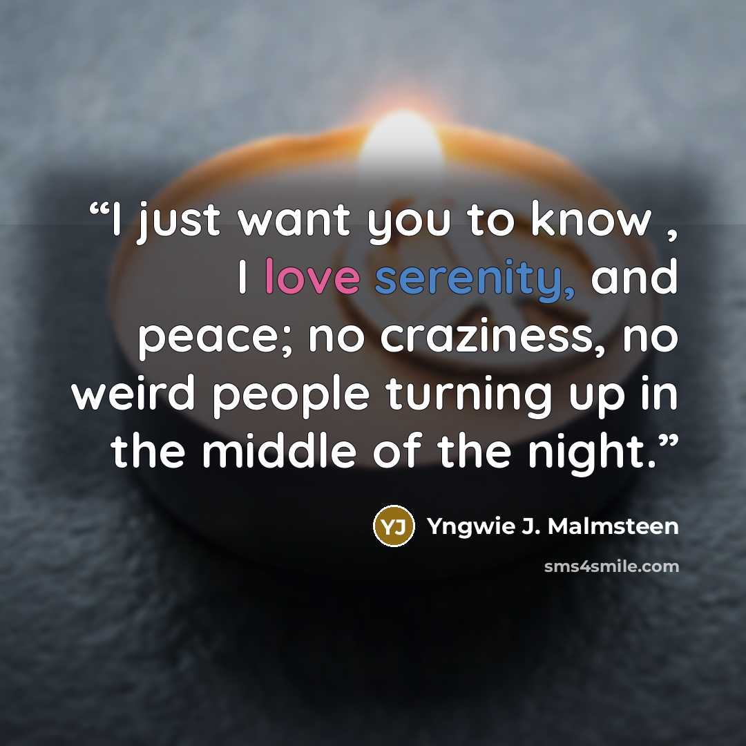“I just want you to know , I love serenity, and peace; no craziness, no weird people turning up in the middle of the night.” quote by Yngwie J. Malmsteen