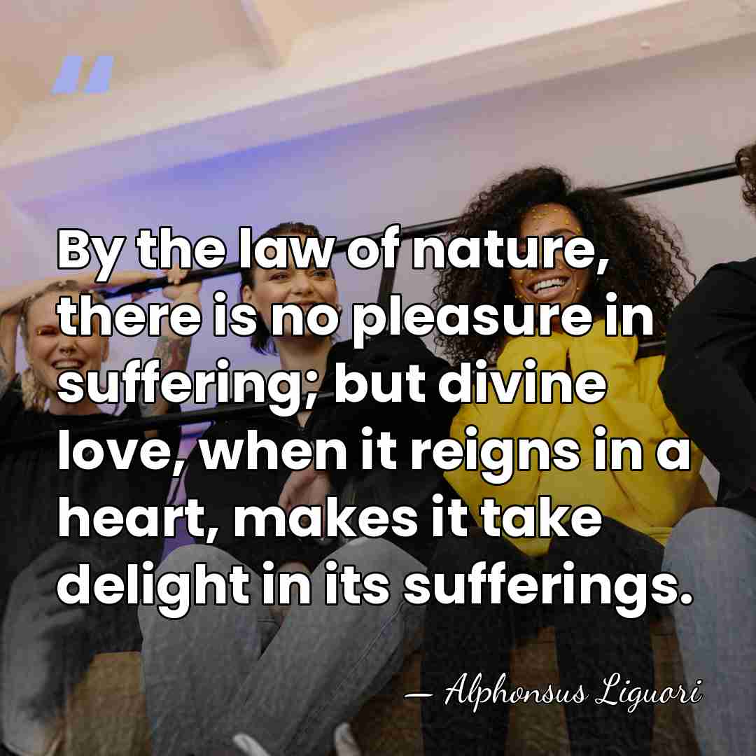 By the law of nature, there is no pleasure in suffering; but&hellip; - Alphonsus Liguori