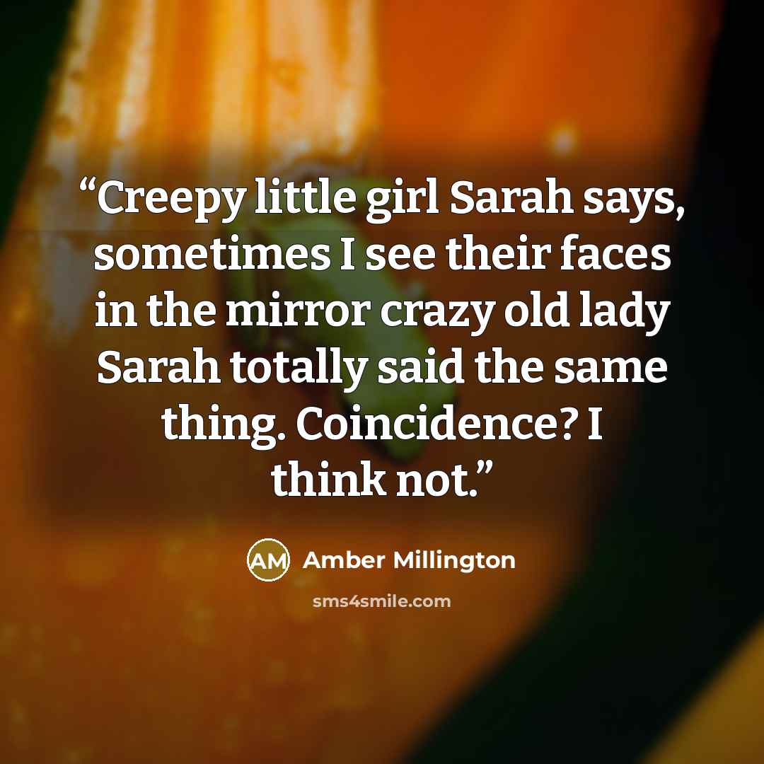 “Creepy little girl Sarah says, sometimes I see their faces in the mirror crazy old lady Sarah totally said the same thing. Coincidence? I think not.” quote by Amber Millington