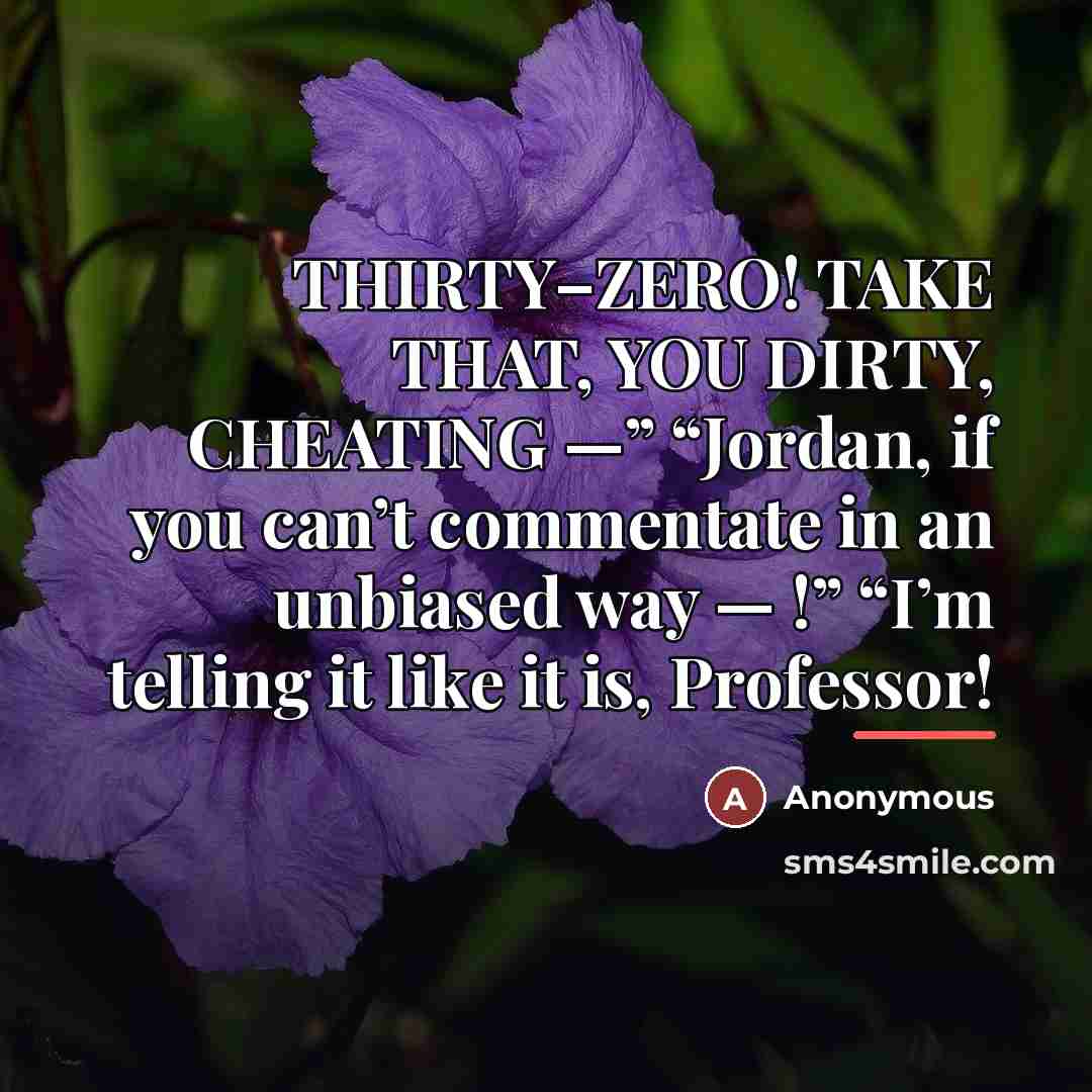 “THIRTY–ZERO! TAKE THAT, YOU DIRTY, CHEATING —” “Jordan, if you…” quote by Anonymous