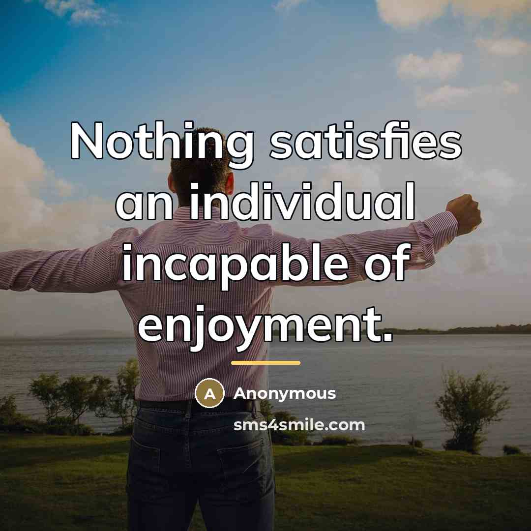 “Nothing satisfies an individual incapable of enjoyment.…” quote by Anonymous