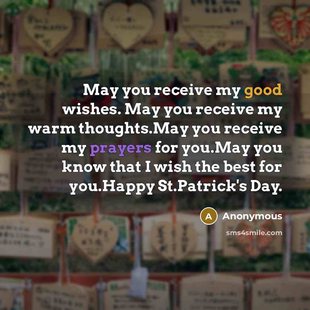 “May you receive my good wishes. May you receive my warm thoughts.May you receive my prayers for you.May you know that I wish the best for you.Happy St.Patrick's Day.” quote by Anonymous