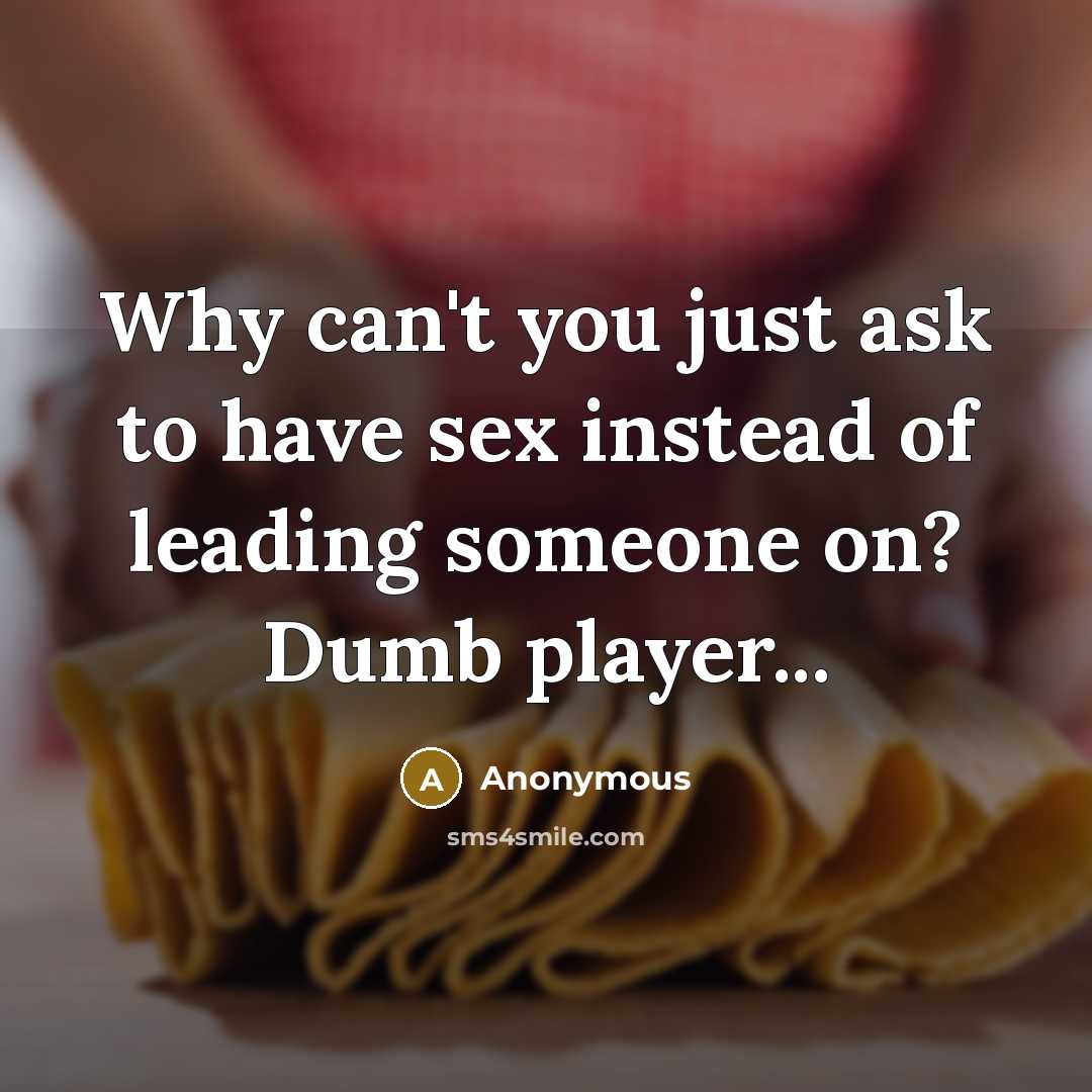 “Why can't you just ask to have sex instead of leading someone on? Dumb player...” quote by Anonymous