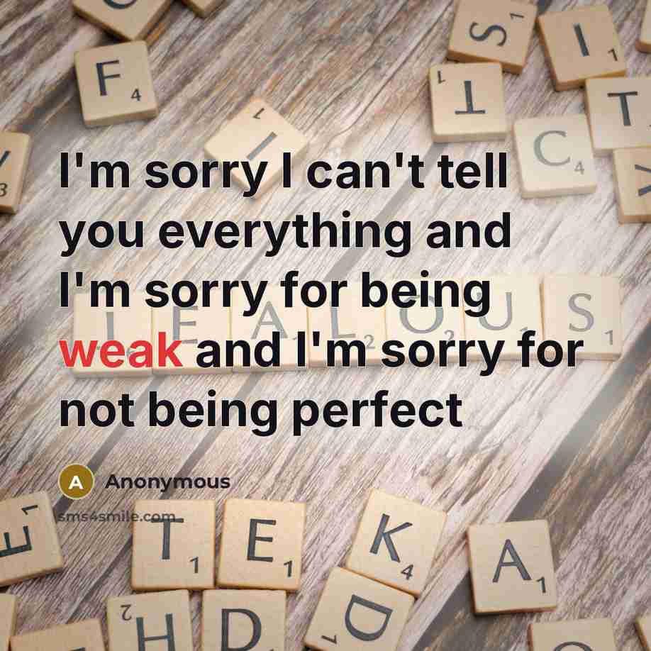 “I'm sorry I can't tell you everything and I'm sorry for being weak and I'm sorry for not being perfect” quote by Anonymous