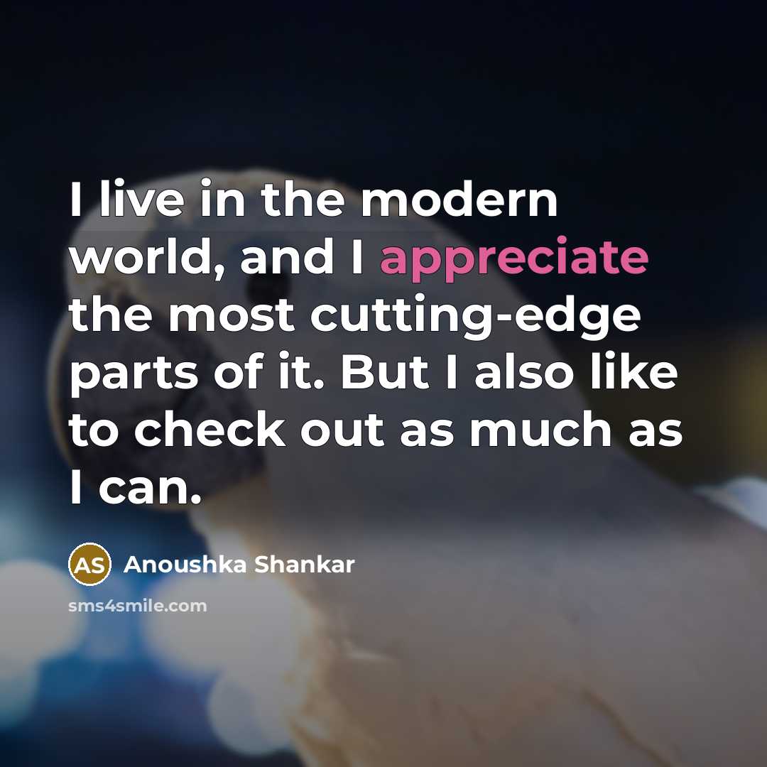 “I live in the modern world, and I appreciate the…” quote by Anoushka Shankar