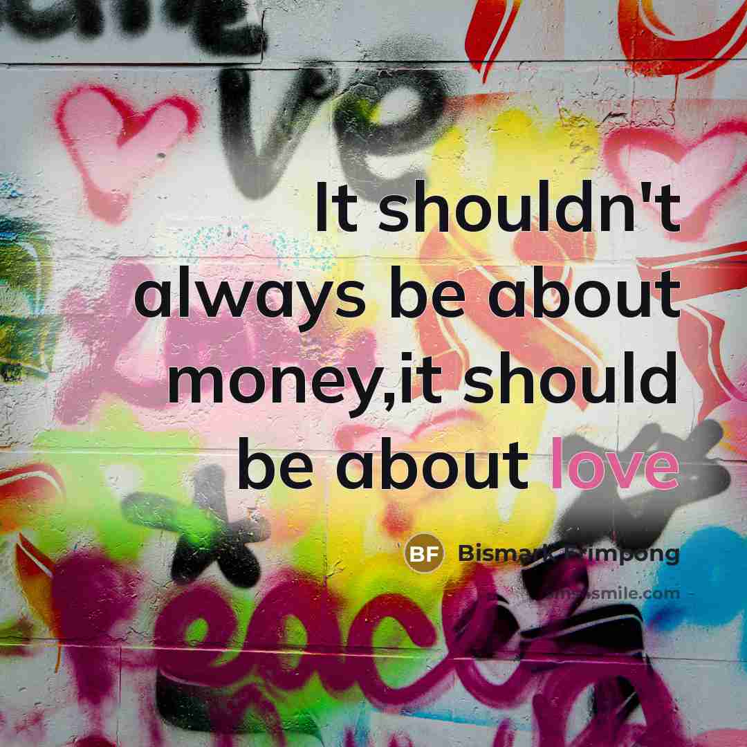 “It shouldn't always be about money,it should be about love…” quote by Bismark Frimpong