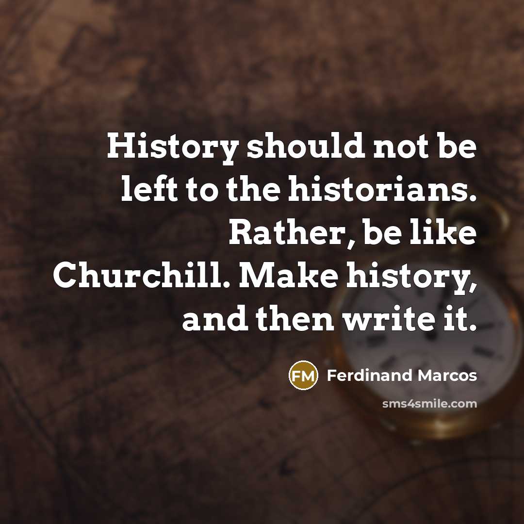 “History should not be left to the historians. Rather, be like Churchill. Make history, and then write it.” quote by Ferdinand Marcos