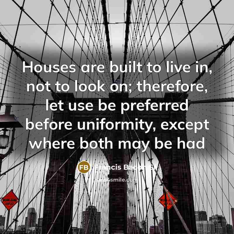 “Houses are built to live in, not to look on;…” quote by Francis Bacon Sr